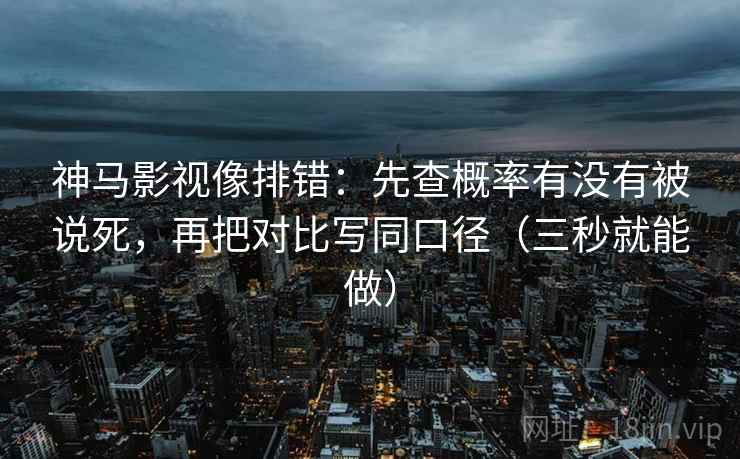 神马影视像排错:先查概率有没有被说死,再把对比写同口径(三秒就能做) 神马影视像排错:先查概率有没有被说死,再把对比写同口径(三秒就能做)