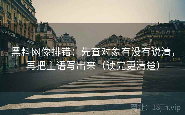 黑料网像排错：先查对象有没有说清，再把主语写出来（读完更清楚）