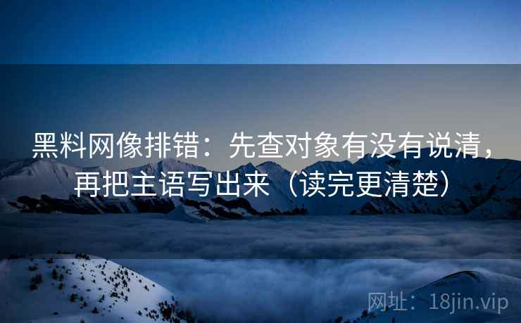 黑料网像排错：先查对象有没有说清，再把主语写出来（读完更清楚）