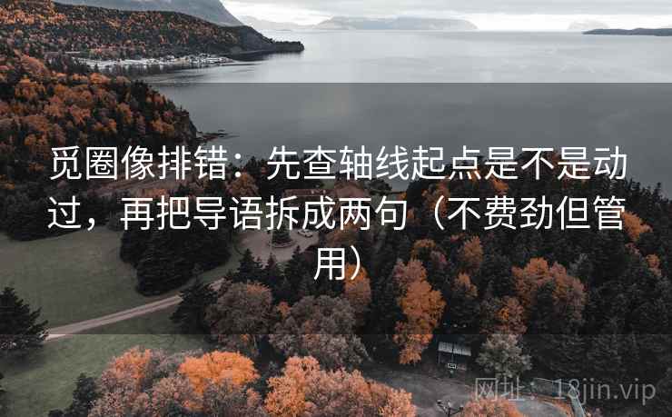觅圈像排错:先查轴线起点是不是动过,再把导语拆成两句(不费劲但管用) 觅圈像排错:先查轴线起点是不是动过,再把导语拆成两句(不费劲但管用)