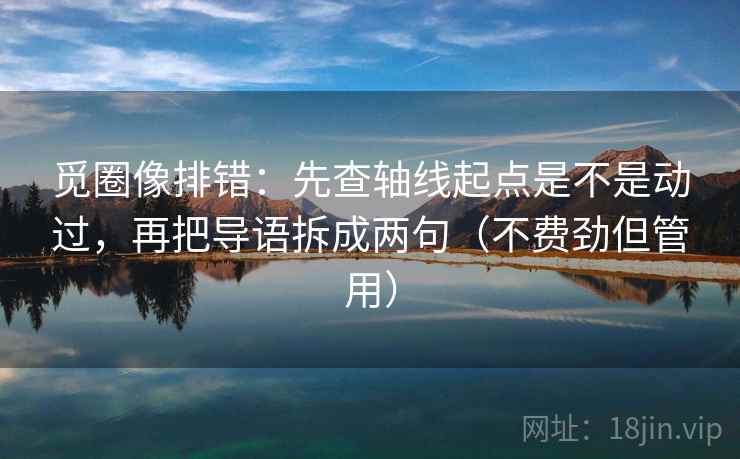 觅圈像排错:先查轴线起点是不是动过,再把导语拆成两句(不费劲但管用) 觅圈像排错:先查轴线起点是不是动过,再把导语拆成两句(不费劲但管用)