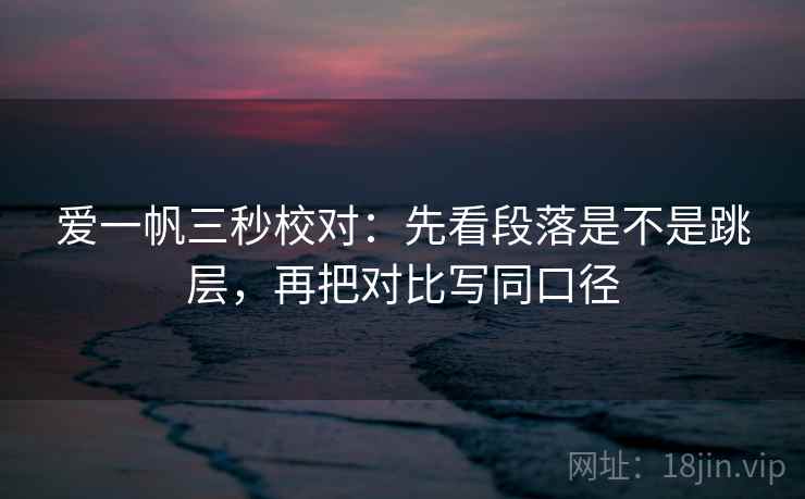 爱一帆三秒校对：先看段落是不是跳层，再把对比写同口径