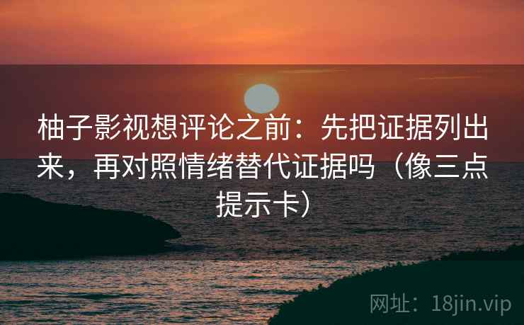 柚子影视想评论之前：先把证据列出来，再对照情绪替代证据吗（像三点提示卡）