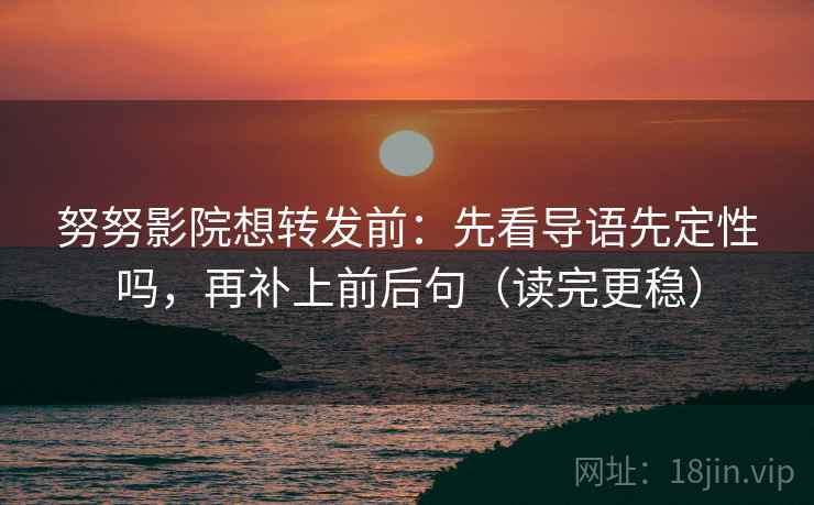 努努影院想转发前：先看导语先定性吗，再补上前后句（读完更稳）