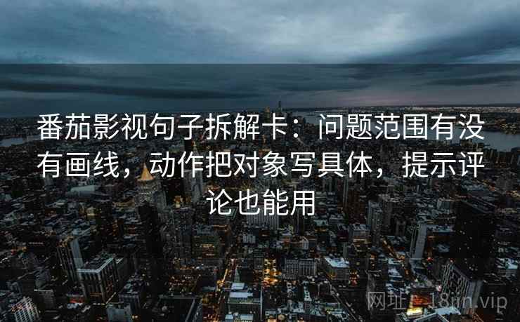 番茄影视句子拆解卡：问题范围有没有画线，动作把对象写具体，提示评论也能用
