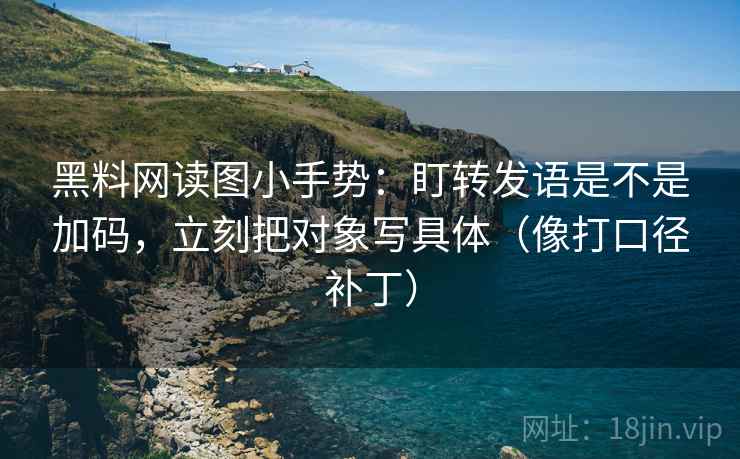 黑料网读图小手势：盯转发语是不是加码，立刻把对象写具体（像打口径补丁）