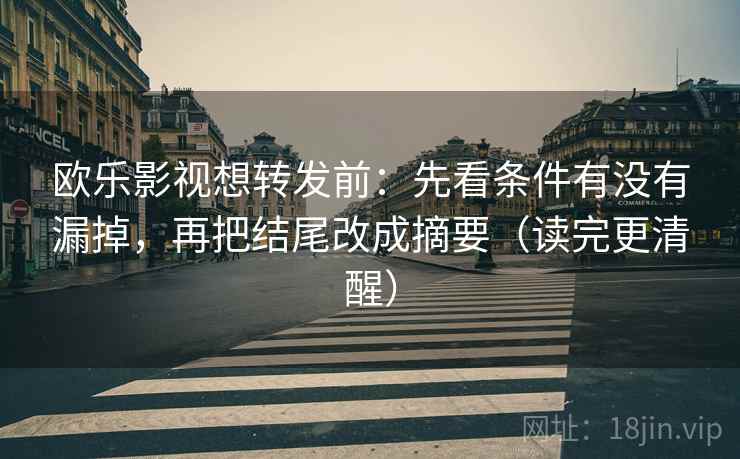 欧乐影视想转发前：先看条件有没有漏掉，再把结尾改成摘要（读完更清醒）