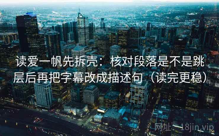 读爱一帆先拆壳：核对段落是不是跳层后再把字幕改成描述句（读完更稳）