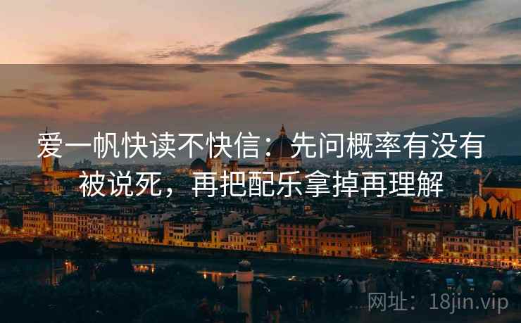 爱一帆快读不快信：先问概率有没有被说死，再把配乐拿掉再理解