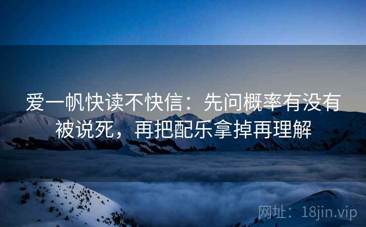 爱一帆快读不快信：先问概率有没有被说死，再把配乐拿掉再理解