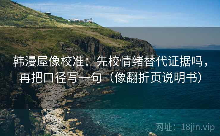 韩漫屋像校准:先校情绪替代证据吗,再把口径写一句(像翻折页说明书) 韩漫屋像校准:先校情绪替代证据吗,再把口径写一句(像翻折页说明书)