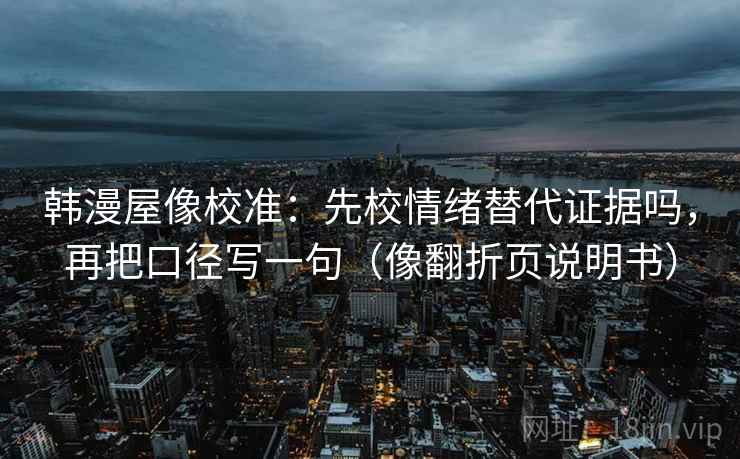 韩漫屋像校准:先校情绪替代证据吗,再把口径写一句(像翻折页说明书) 韩漫屋像校准:先校情绪替代证据吗,再把口径写一句(像翻折页说明书)