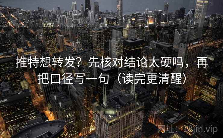 推特想转发?先核对结论太硬吗,再把口径写一句(读完更清醒) 推特想转发?先核对结论太硬吗,再把口径写一句(读完更清醒)