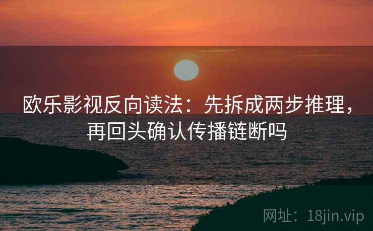 欧乐影视反向读法：先拆成两步推理，再回头确认传播链断吗