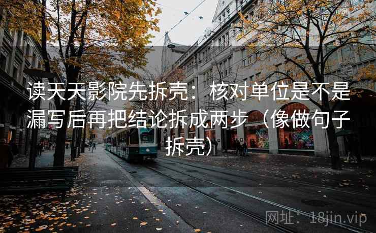 读天天影院先拆壳：核对单位是不是漏写后再把结论拆成两步（像做句子拆壳）