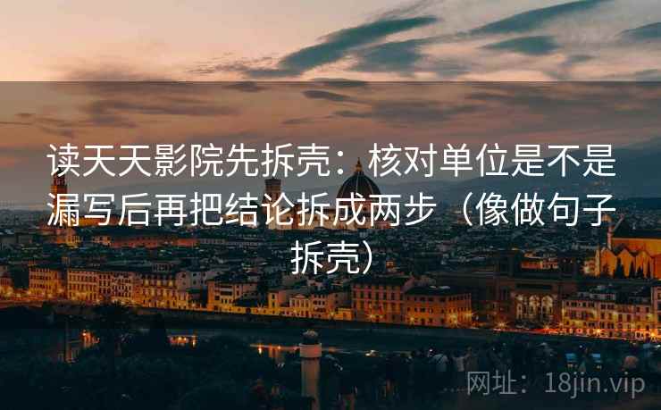 读天天影院先拆壳：核对单位是不是漏写后再把结论拆成两步（像做句子拆壳）