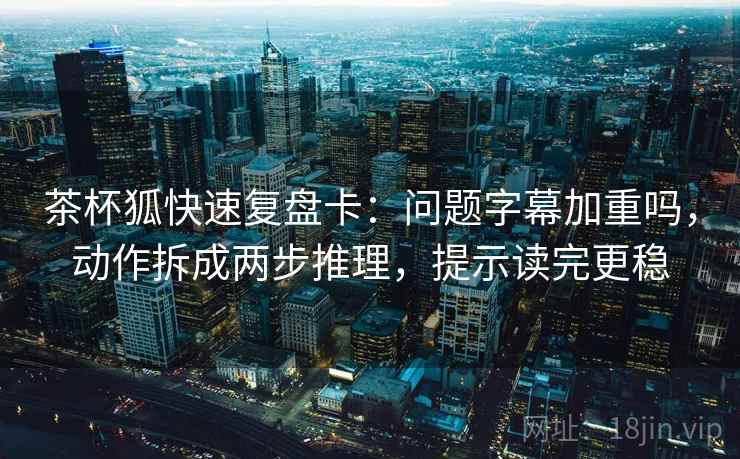 茶杯狐快速复盘卡：问题字幕加重吗，动作拆成两步推理，提示读完更稳