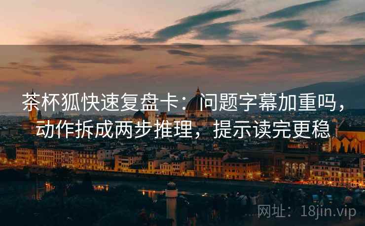 茶杯狐快速复盘卡：问题字幕加重吗，动作拆成两步推理，提示读完更稳