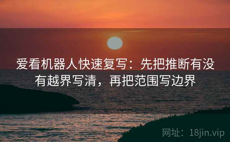 爱看机器人快速复写:先把推断有没有越界写清,再把范围写边界 爱看机器人快速复写:先把推断有没有越界写清,再把范围写边界