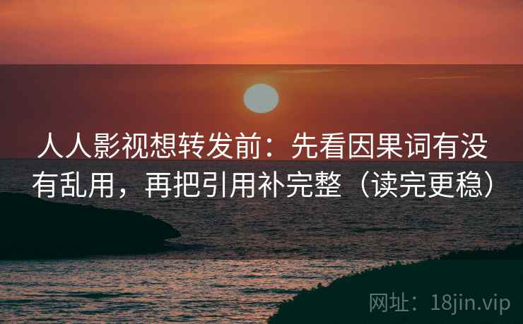 人人影视想转发前:先看因果词有没有乱用,再把引用补完整(读完更稳) 人人影视想转发前:先看因果词有没有乱用,再把引用补完整(读完更稳)