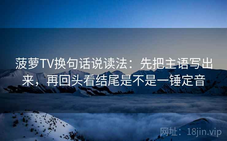 菠萝TV换句话说读法：先把主语写出来，再回头看结尾是不是一锤定音