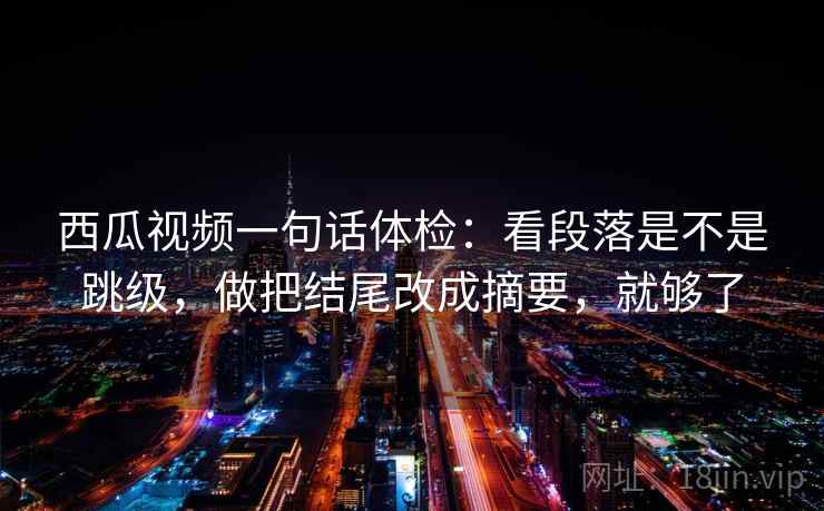 西瓜视频一句话体检：看段落是不是跳级，做把结尾改成摘要，就够了