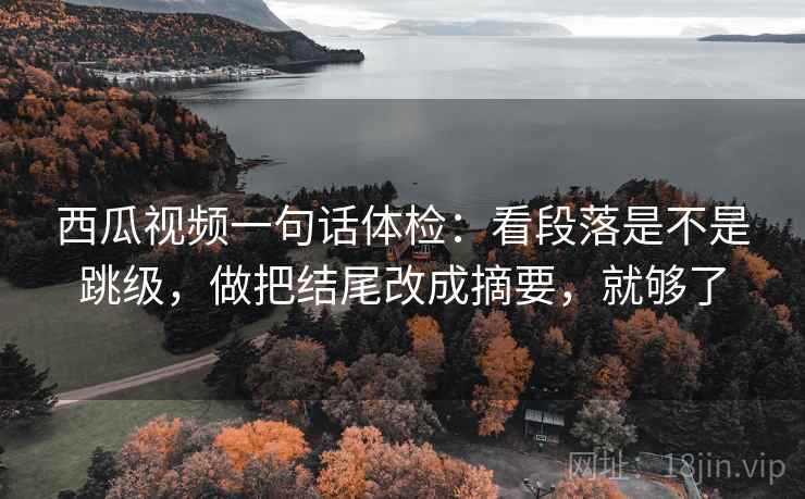 西瓜视频一句话体检：看段落是不是跳级，做把结尾改成摘要，就够了