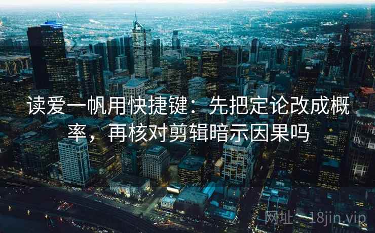 读爱一帆用快捷键：先把定论改成概率，再核对剪辑暗示因果吗