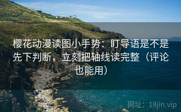 樱花动漫读图小手势：盯导语是不是先下判断，立刻把轴线读完整（评论也能用）