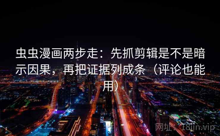 虫虫漫画两步走：先抓剪辑是不是暗示因果，再把证据列成条（评论也能用）