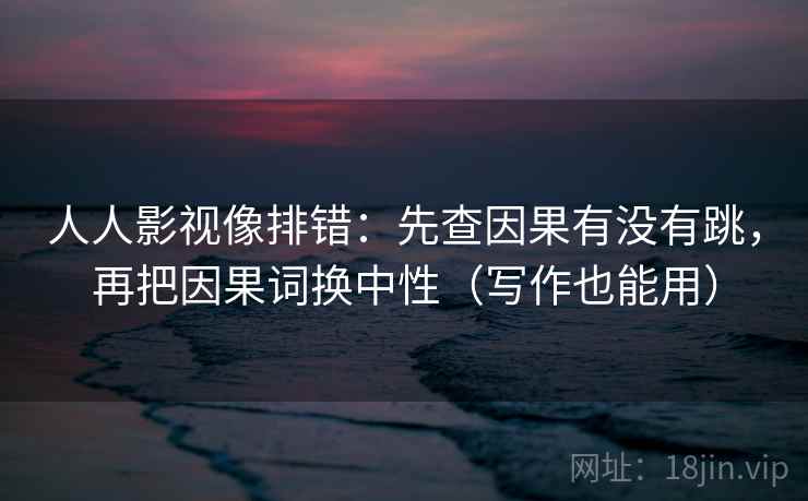人人影视像排错:先查因果有没有跳,再把因果词换中性(写作也能用) 人人影视像排错:先查因果有没有跳,再把因果词换中性(写作也能用)