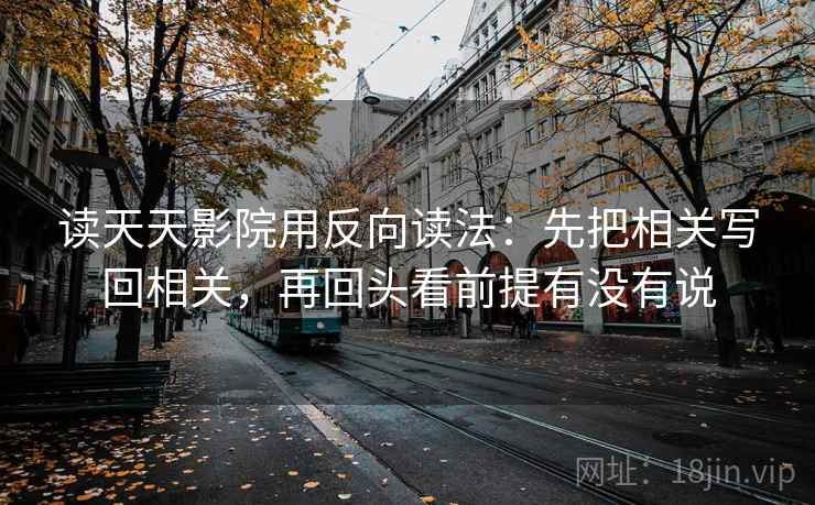 读天天影院用反向读法：先把相关写回相关，再回头看前提有没有说
