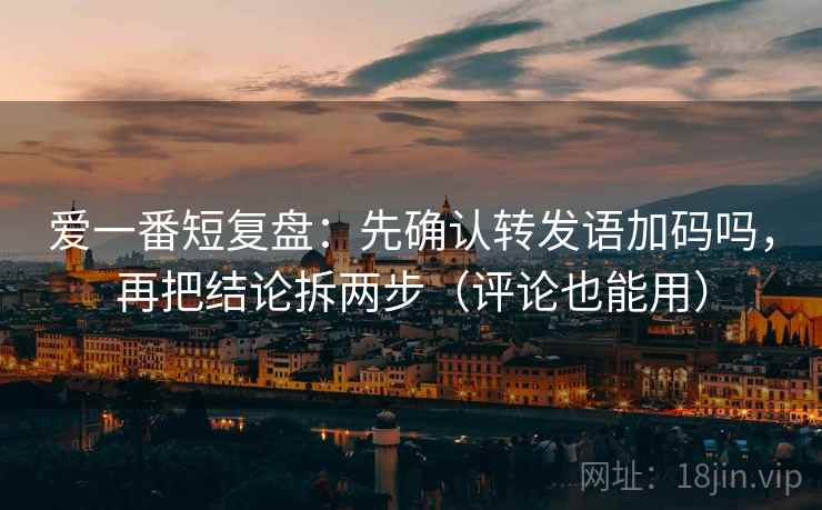 爱一番短复盘：先确认转发语加码吗，再把结论拆两步（评论也能用）