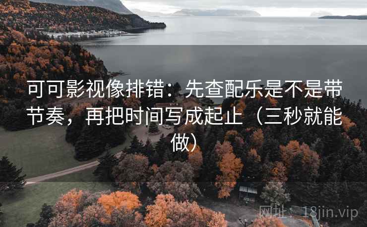 可可影视像排错：先查配乐是不是带节奏，再把时间写成起止（三秒就能做）