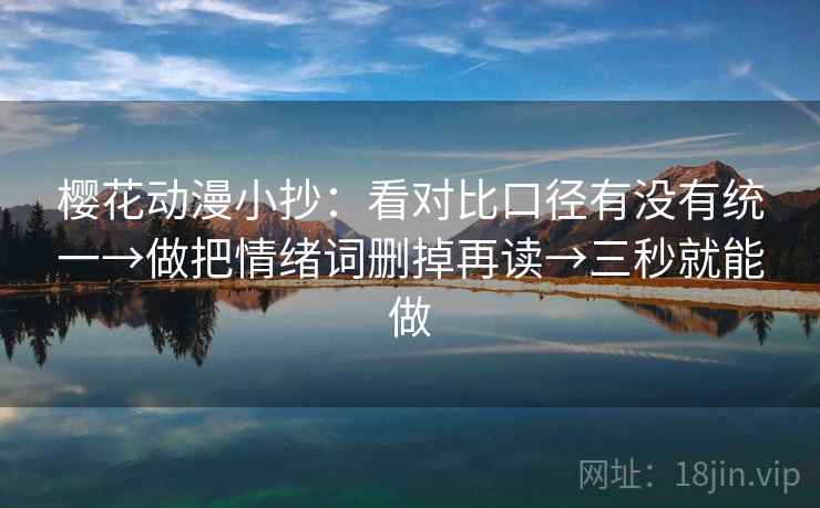 樱花动漫小抄：看对比口径有没有统一→做把情绪词删掉再读→三秒就能做