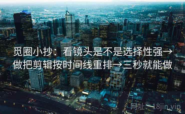 觅圈小抄:看镜头是不是选择性强→做把剪辑按时间线重排→三秒就能做 觅圈小抄:看镜头是不是选择性强→做把剪辑按时间线重排→三秒就能做