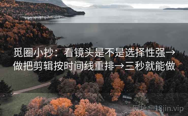 觅圈小抄:看镜头是不是选择性强→做把剪辑按时间线重排→三秒就能做 觅圈小抄:看镜头是不是选择性强→做把剪辑按时间线重排→三秒就能做