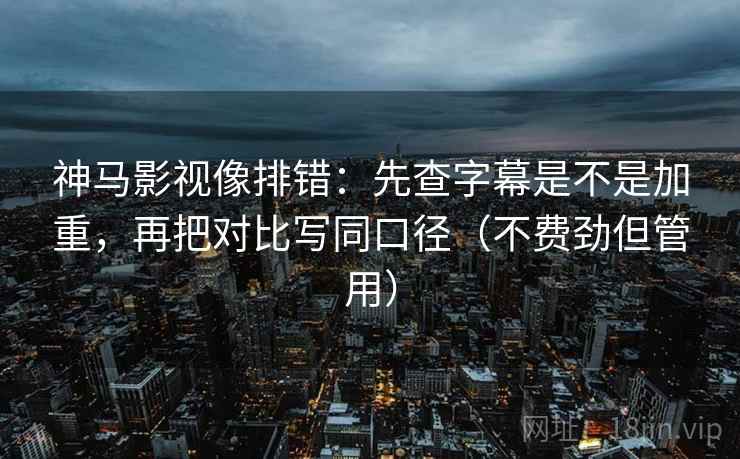 神马影视像排错：先查字幕是不是加重，再把对比写同口径（不费劲但管用）
