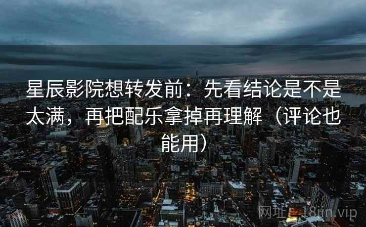 星辰影院想转发前：先看结论是不是太满，再把配乐拿掉再理解（评论也能用）
