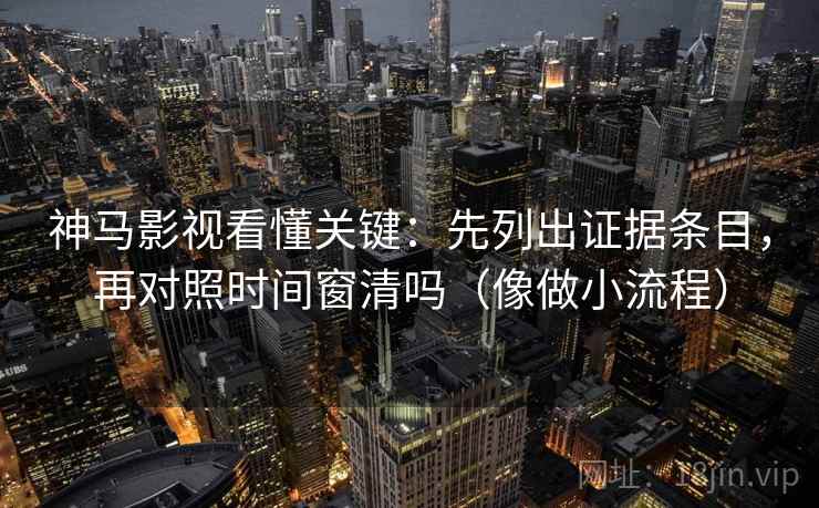 神马影视看懂关键：先列出证据条目，再对照时间窗清吗（像做小流程）