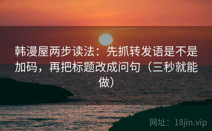韩漫屋两步读法:先抓转发语是不是加码,再把标题改成问句(三秒就能做) 韩漫屋两步读法:先抓转发语是不是加码,再把标题改成问句(三秒就能做)