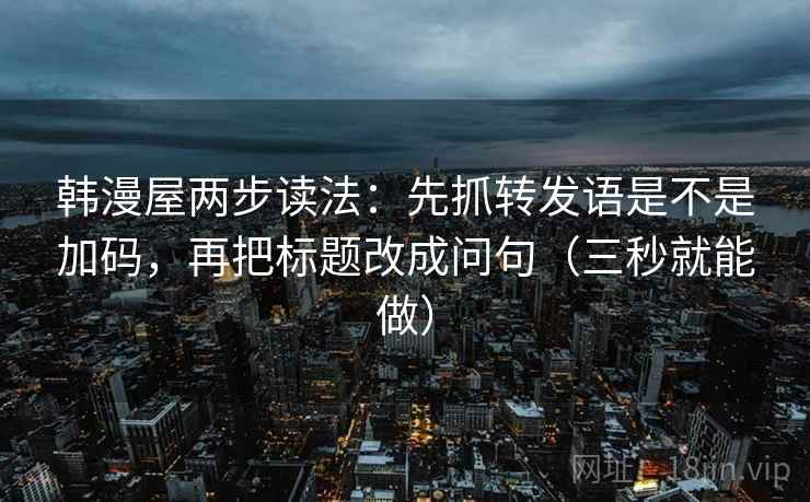 韩漫屋两步读法:先抓转发语是不是加码,再把标题改成问句(三秒就能做) 韩漫屋两步读法:先抓转发语是不是加码,再把标题改成问句(三秒就能做)