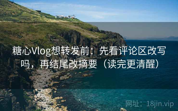 糖心Vlog想转发前：先看评论区改写吗，再结尾改摘要（读完更清醒）