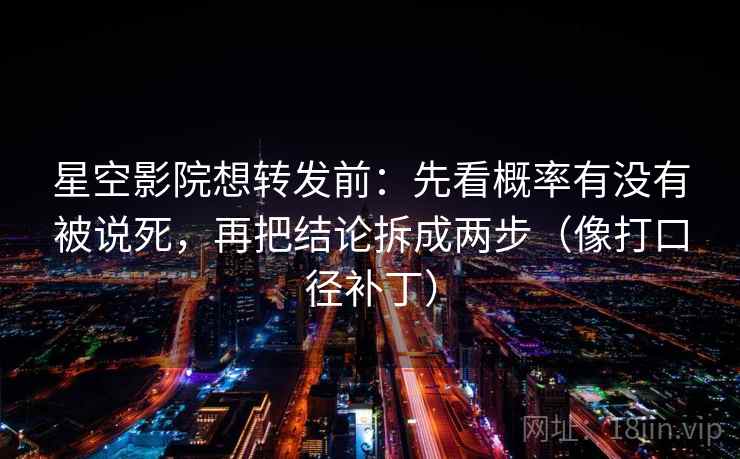 星空影院想转发前:先看概率有没有被说死,再把结论拆成两步(像打口径补丁) 星空影院想转发前:先看概率有没有被说死,再把结论拆成两步(像打口径补丁)