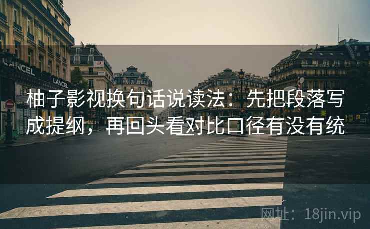 柚子影视换句话说读法:先把段落写成提纲,再回头看对比口径有没有统一 柚子影视换句话说读法:先把段落写成提纲,再回头看对比口径有没有统一