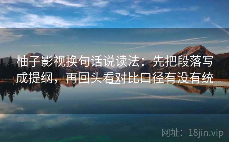 柚子影视换句话说读法:先把段落写成提纲,再回头看对比口径有没有统一 柚子影视换句话说读法:先把段落写成提纲,再回头看对比口径有没有统一