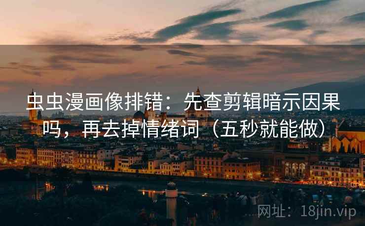 虫虫漫画像排错：先查剪辑暗示因果吗，再去掉情绪词（五秒就能做）