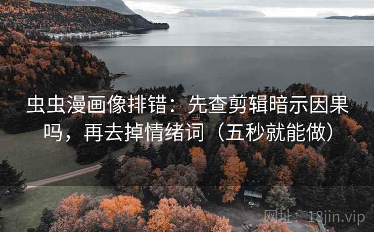 虫虫漫画像排错：先查剪辑暗示因果吗，再去掉情绪词（五秒就能做）