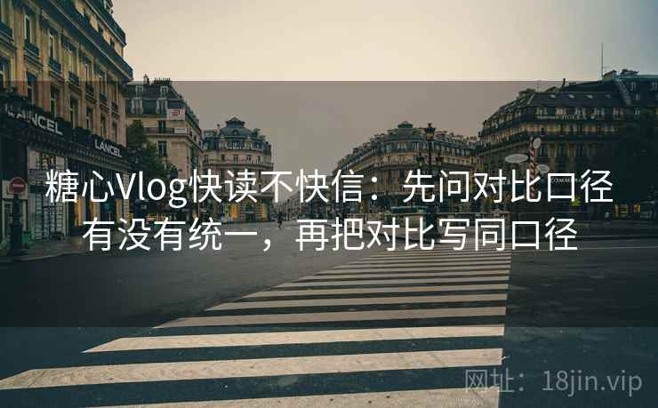 糖心Vlog快读不快信:先问对比口径有没有统一,再把对比写同口径 糖心Vlog快读不快信:先问对比口径有没有统一,再把对比写同口径