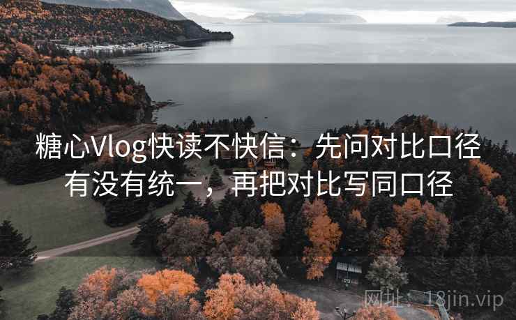 糖心Vlog快读不快信:先问对比口径有没有统一,再把对比写同口径 糖心Vlog快读不快信:先问对比口径有没有统一,再把对比写同口径